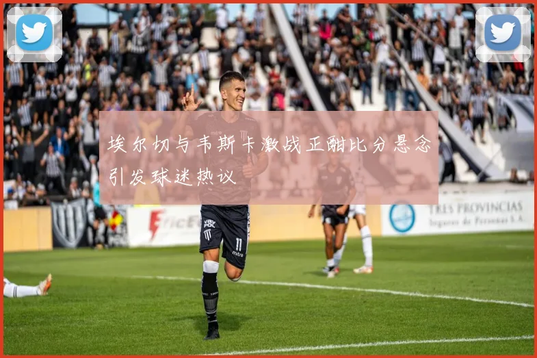 埃尔切与韦斯卡激战正酣比分悬念引发球迷热议