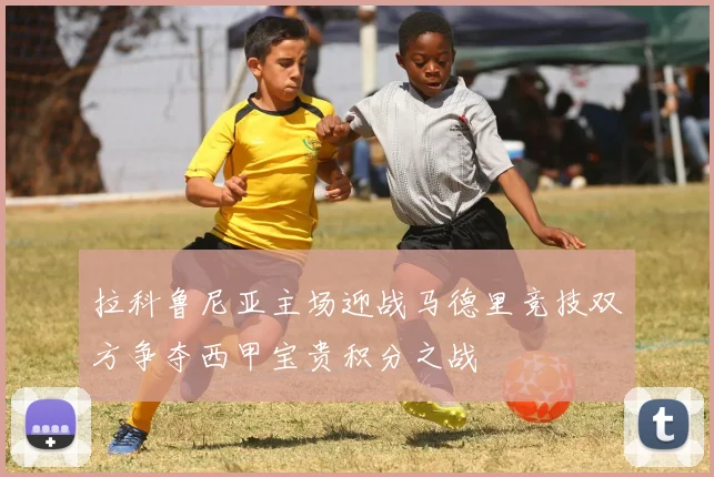 拉科鲁尼亚主场迎战马德里竞技双方争夺西甲宝贵积分之战