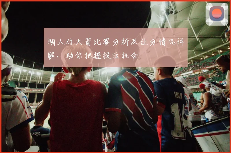 湖人对火箭比赛分析及让分情况详解，助你把握投注机会