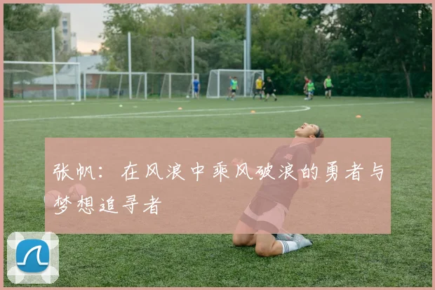 张帆：在风浪中乘风破浪的勇者与梦想追寻者