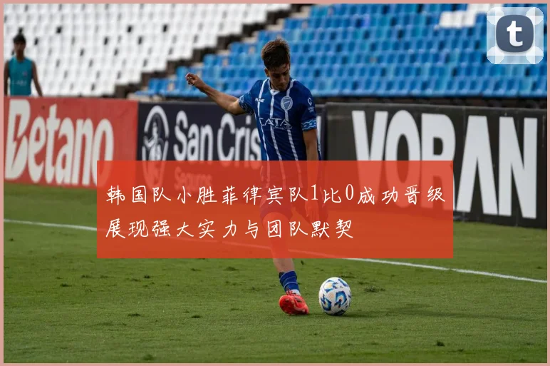 韩国队小胜菲律宾队1比0成功晋级展现强大实力与团队默契