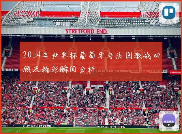 2014年世界杯葡萄牙与法国激战回顾及精彩瞬间分析