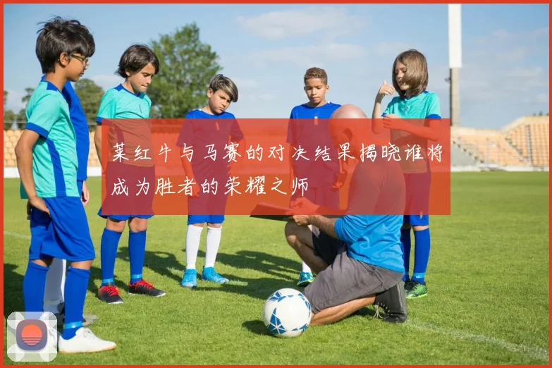 莱红牛与马赛的对决结果揭晓谁将成为胜者的荣耀之师