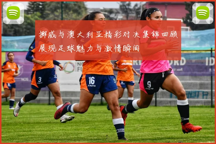 挪威与澳大利亚精彩对决集锦回顾展现足球魅力与激情瞬间