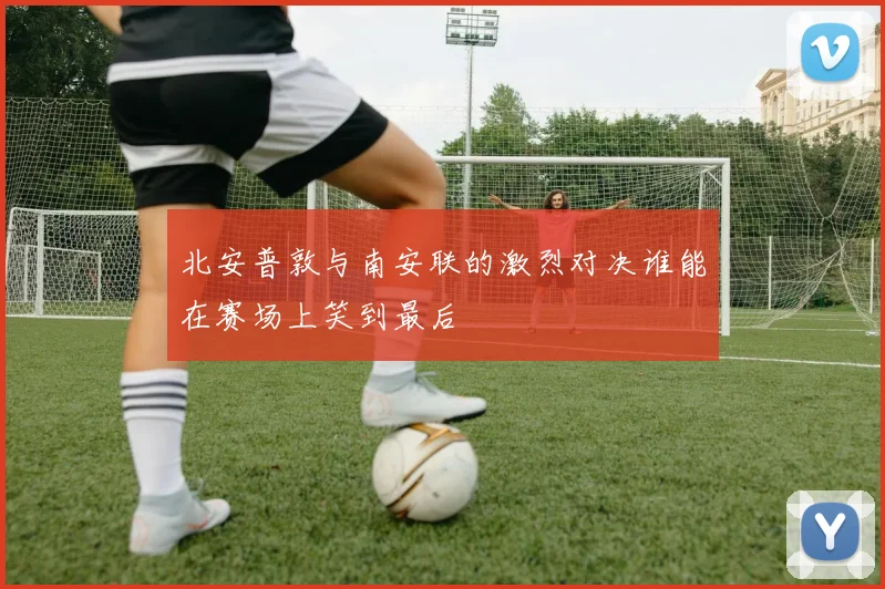北安普敦与南安联的激烈对决谁能在赛场上笑到最后