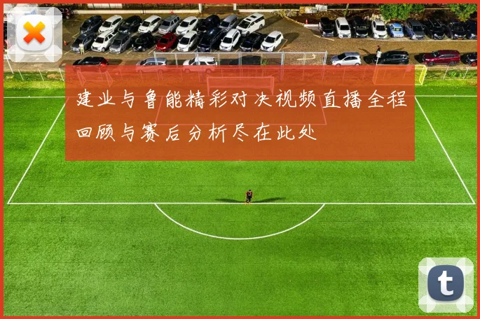 建业与鲁能精彩对决视频直播全程回顾与赛后分析尽在此处