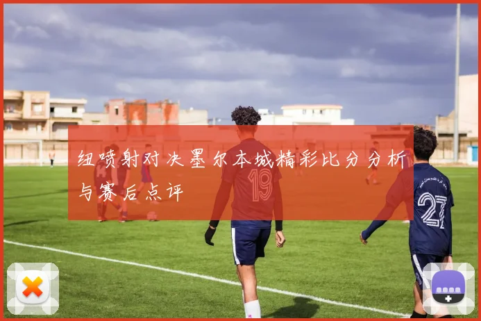 纽喷射对决墨尔本城精彩比分分析与赛后点评