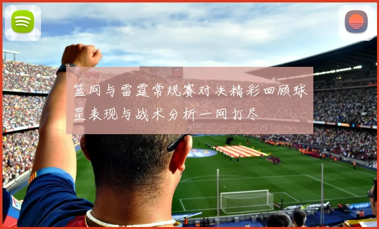 篮网与雷霆常规赛对决精彩回顾球星表现与战术分析一网打尽