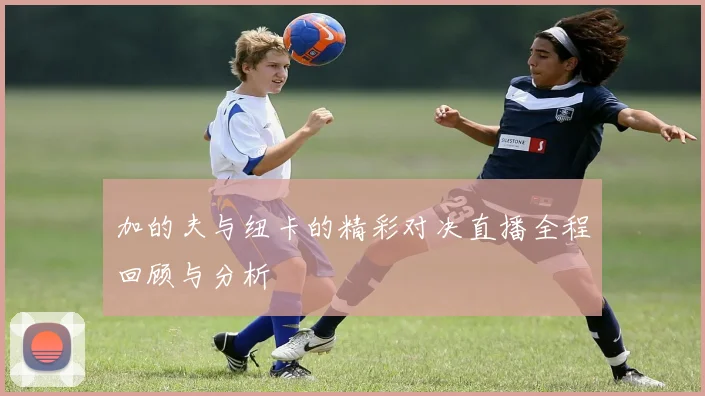 加的夫与纽卡的精彩对决直播全程回顾与分析