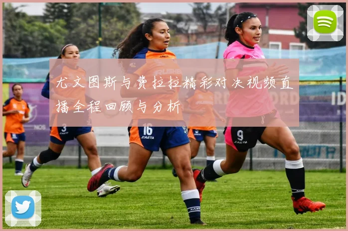 尤文图斯与费拉拉精彩对决视频直播全程回顾与分析
