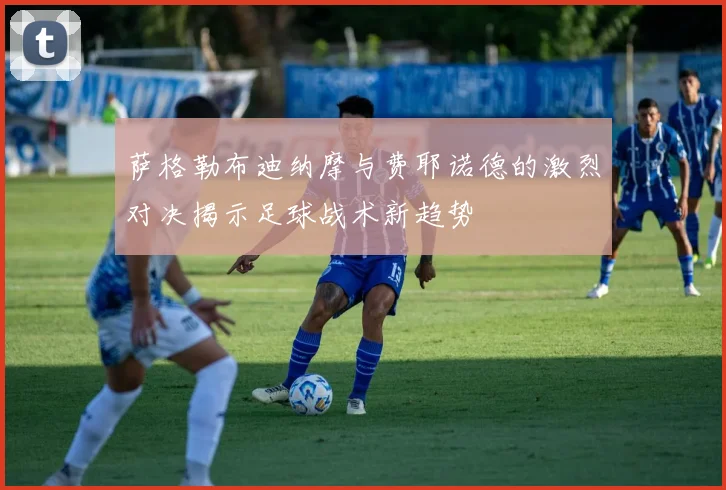 萨格勒布迪纳摩与费耶诺德的激烈对决揭示足球战术新趋势