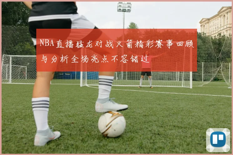 NBA直播猛龙对战火箭精彩赛事回顾与分析全场亮点不容错过