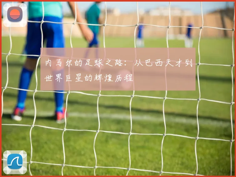 内马尔的足球之路：从巴西天才到世界巨星的辉煌历程
