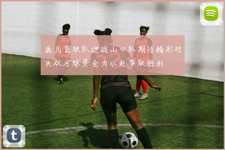 鹿儿岛联队迎战山口队期待精彩对决双方球员全力以赴争取胜利