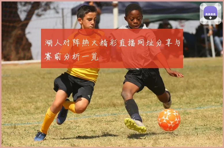 湖人对阵热火精彩直播网址分享与赛前分析一览