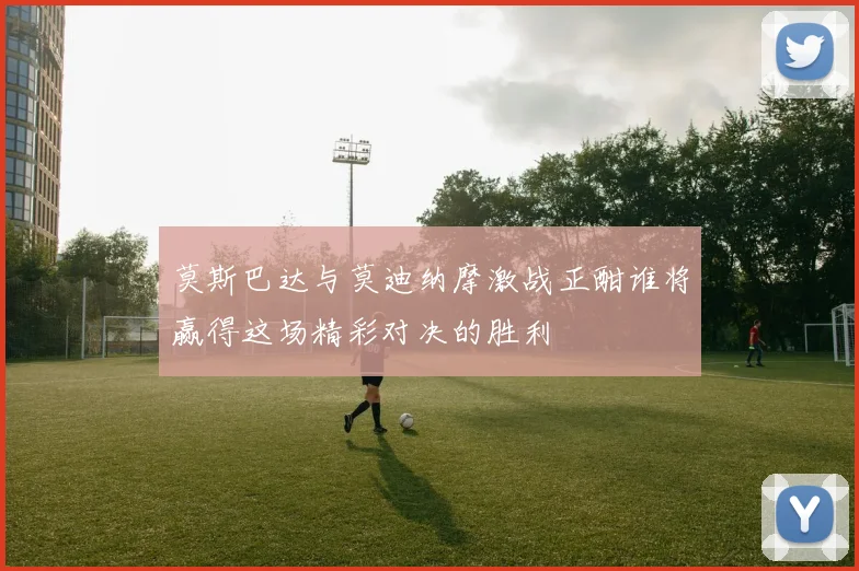 莫斯巴达与莫迪纳摩激战正酣谁将赢得这场精彩对决的胜利