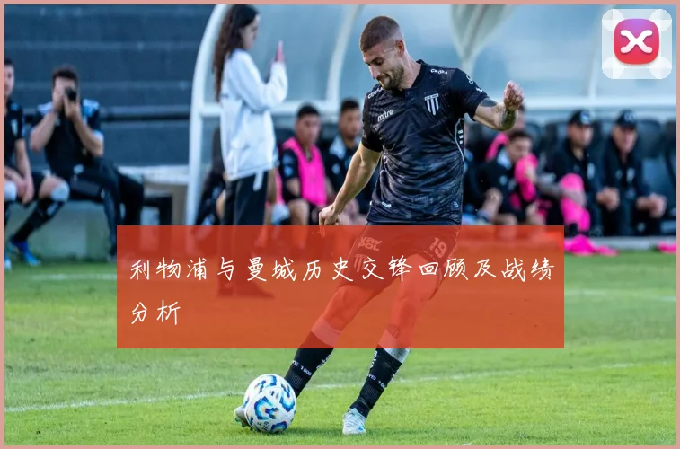 利物浦与曼城历史交锋回顾及战绩分析