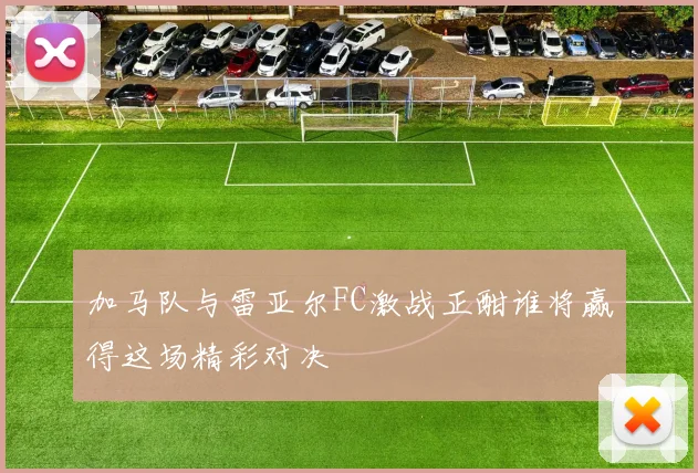 加马队与雷亚尔FC激战正酣谁将赢得这场精彩对决
