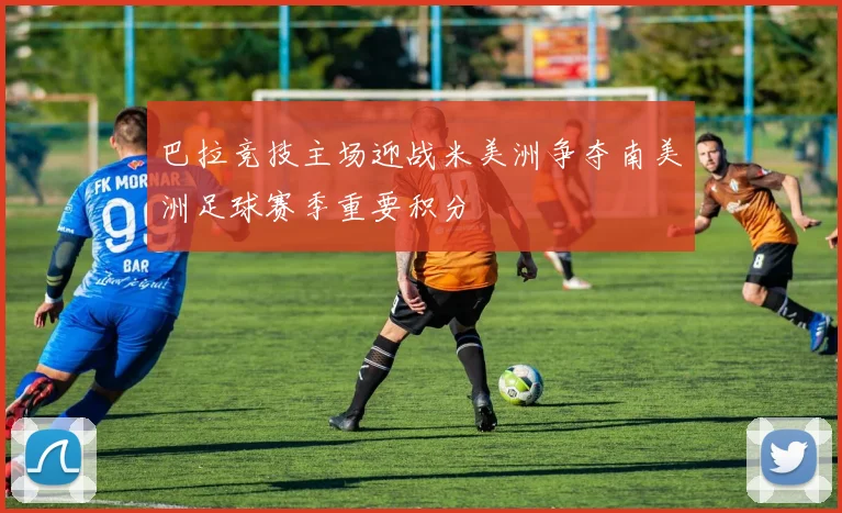 巴拉竞技主场迎战米美洲争夺南美洲足球赛季重要积分