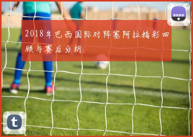2018年巴西国际对阵塞阿拉精彩回顾与赛后分析