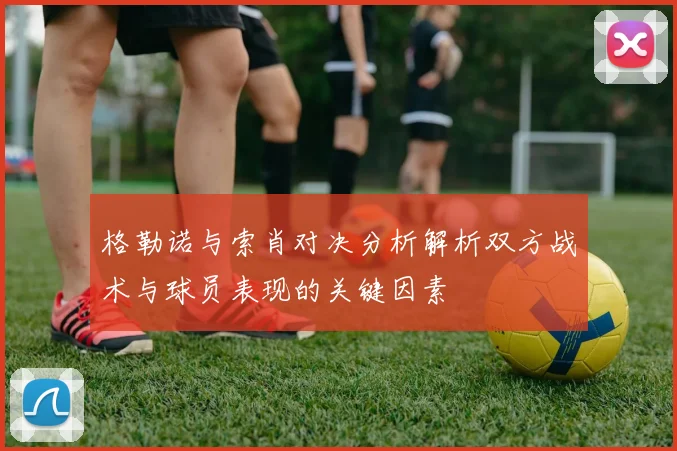 格勒诺与索肖对决分析解析双方战术与球员表现的关键因素