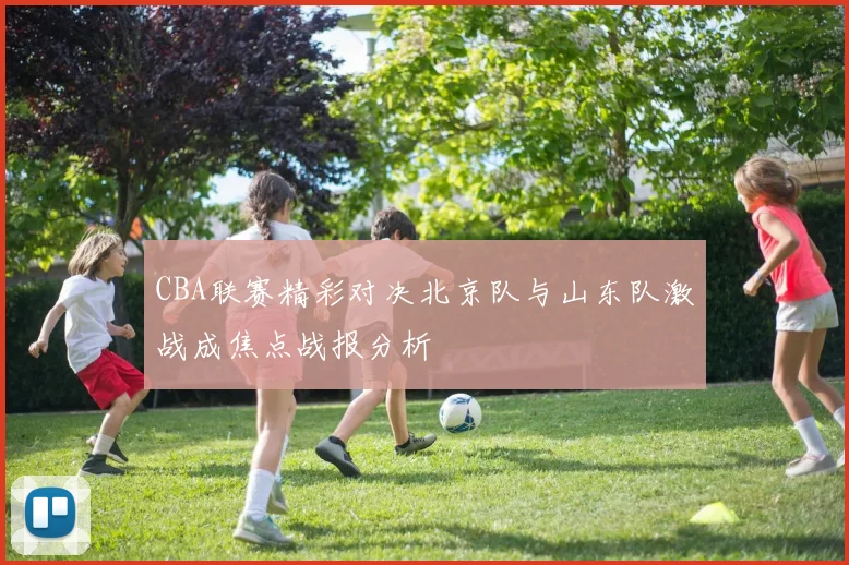 CBA联赛精彩对决北京队与山东队激战成焦点战报分析