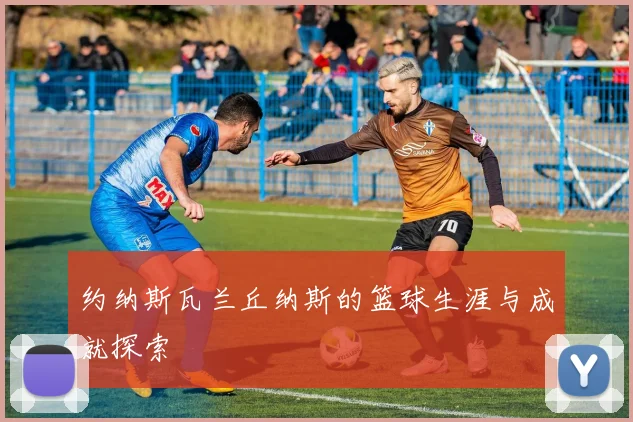 约纳斯瓦兰丘纳斯的篮球生涯与成就探索