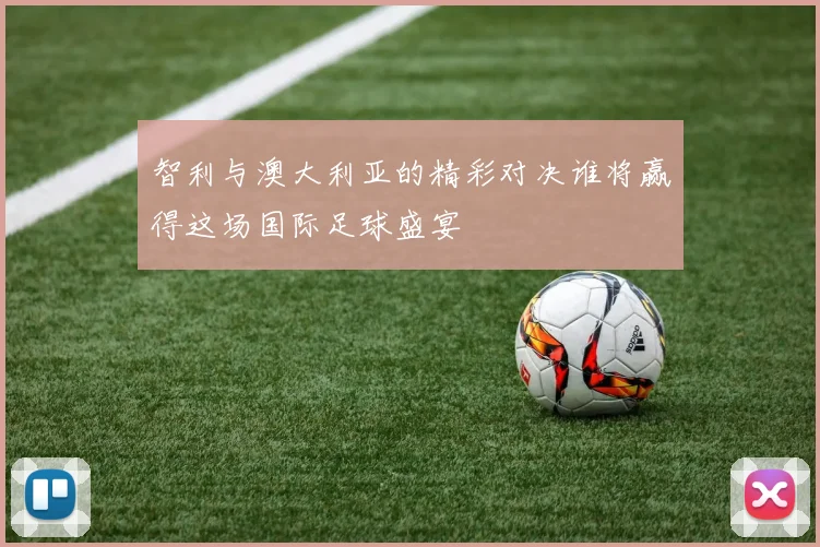 智利与澳大利亚的精彩对决谁将赢得这场国际足球盛宴