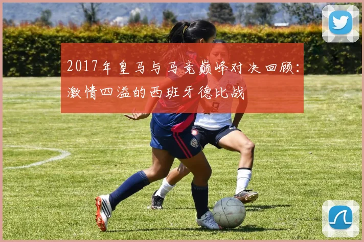 2017年皇马与马竞巅峰对决回顾：激情四溢的西班牙德比战