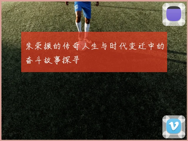 朱荣振的传奇人生与时代变迁中的奋斗故事探寻