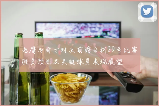 老鹰与奇才对决前瞻分析29号比赛胜负预测及关键球员表现展望