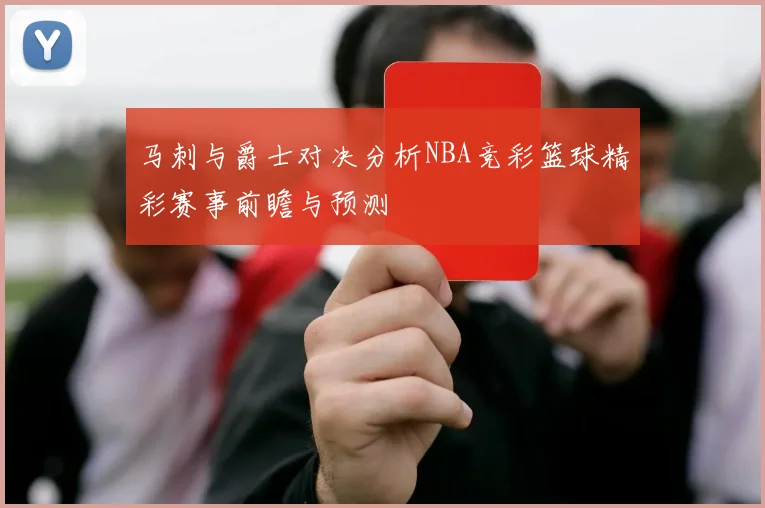 马刺与爵士对决分析NBA竞彩篮球精彩赛事前瞻与预测