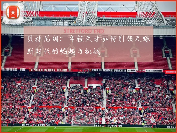 贝林厄姆：年轻天才如何引领足球新时代的崛起与挑战