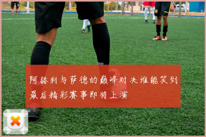 阿赫利与萨德的巅峰对决谁能笑到最后精彩赛事即将上演