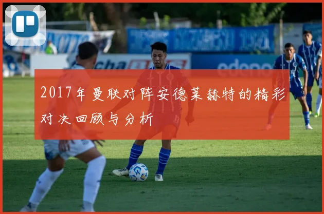 2017年曼联对阵安德莱赫特的精彩对决回顾与分析