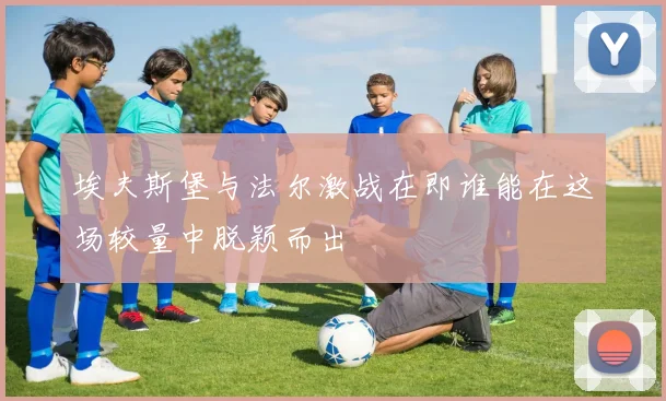 埃夫斯堡与法尔激战在即谁能在这场较量中脱颖而出