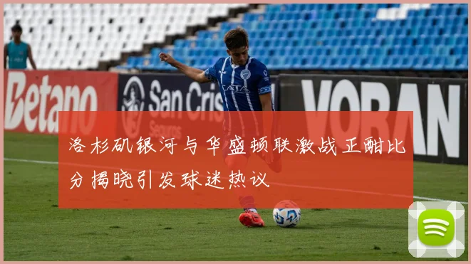 洛杉矶银河与华盛顿联激战正酣比分揭晓引发球迷热议