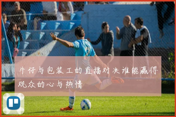 牛仔与包装工的直播对决谁能赢得观众的心与热情
