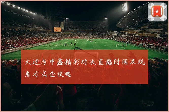 大连与申鑫精彩对决直播时间及观看方式全攻略