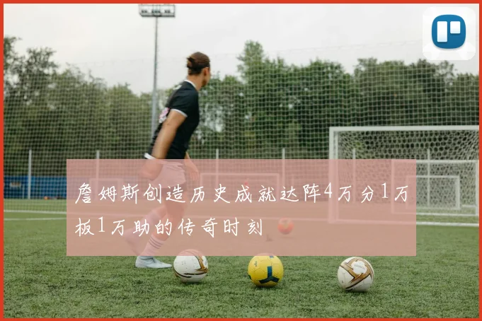 詹姆斯创造历史成就达阵4万分1万板1万助的传奇时刻