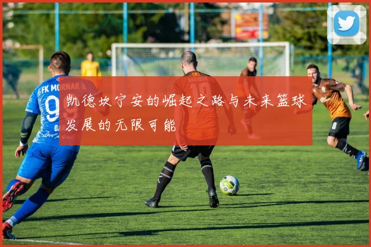 凯德坎宁安的崛起之路与未来篮球发展的无限可能