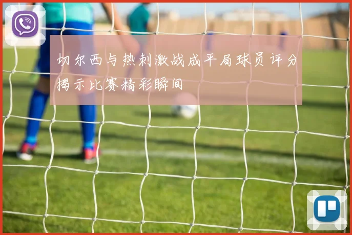 切尔西与热刺激战成平局球员评分揭示比赛精彩瞬间