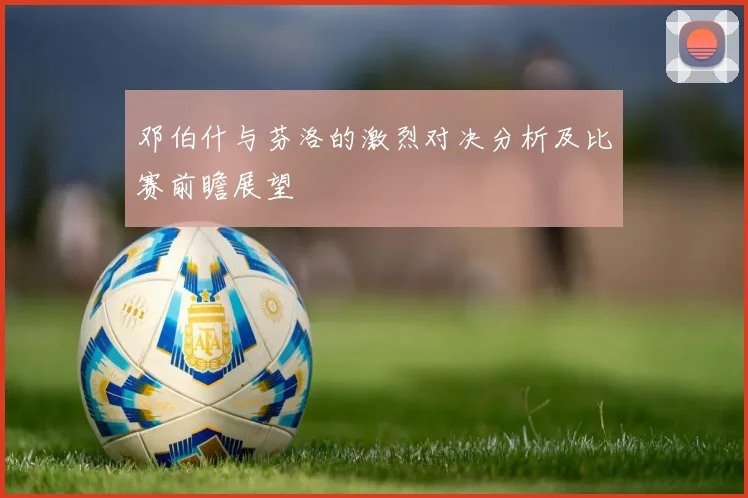 邓伯什与芬洛的激烈对决分析及比赛前瞻展望