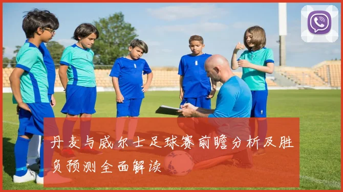 丹麦与威尔士足球赛前瞻分析及胜负预测全面解读