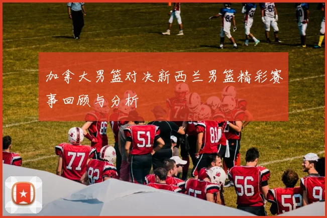加拿大男篮对决新西兰男篮精彩赛事回顾与分析