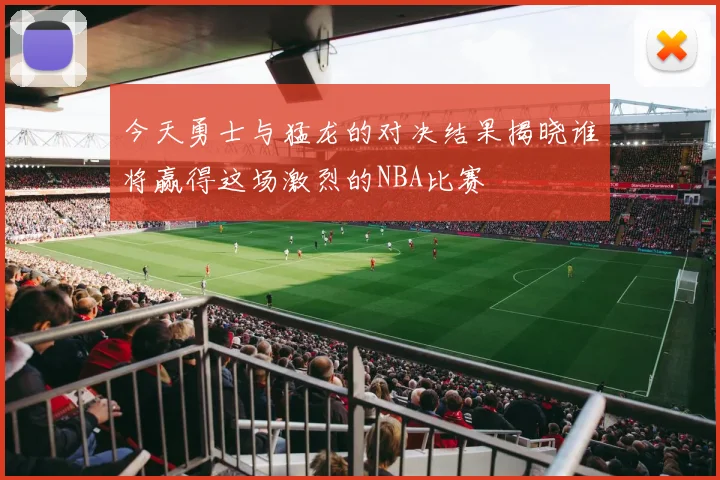 今天勇士与猛龙的对决结果揭晓谁将赢得这场激烈的NBA比赛