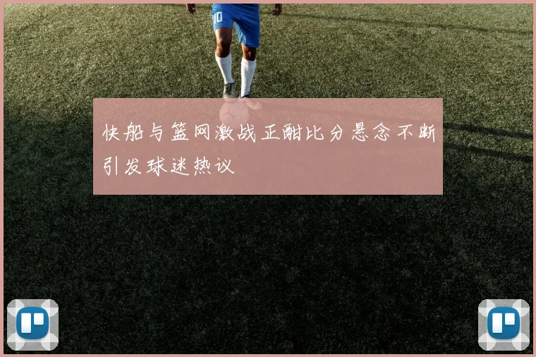 快船与篮网激战正酣比分悬念不断引发球迷热议