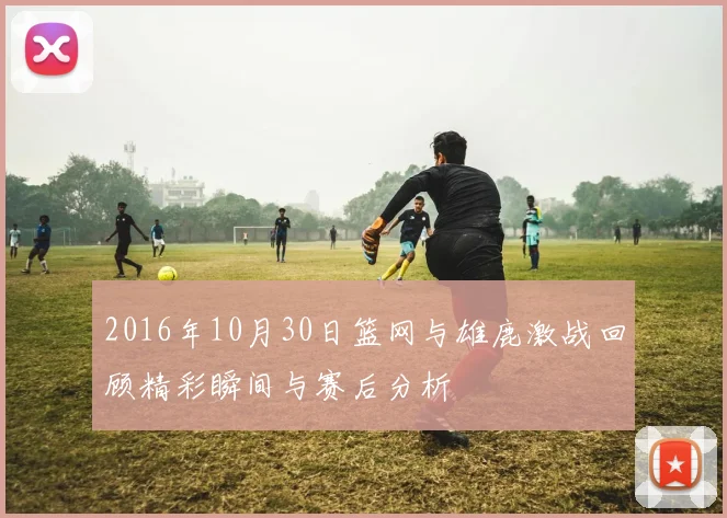 2016年10月30日篮网与雄鹿激战回顾精彩瞬间与赛后分析