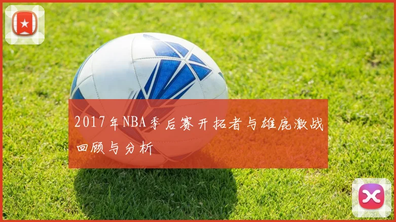 2017年NBA季后赛开拓者与雄鹿激战回顾与分析
