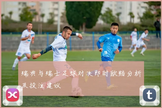 瑞典与瑞士足球对决即时欧赔分析及投注建议